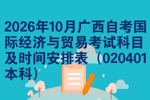 2026年10月广西自考国际经济与贸易考试科目及时间安排表（020401本科）