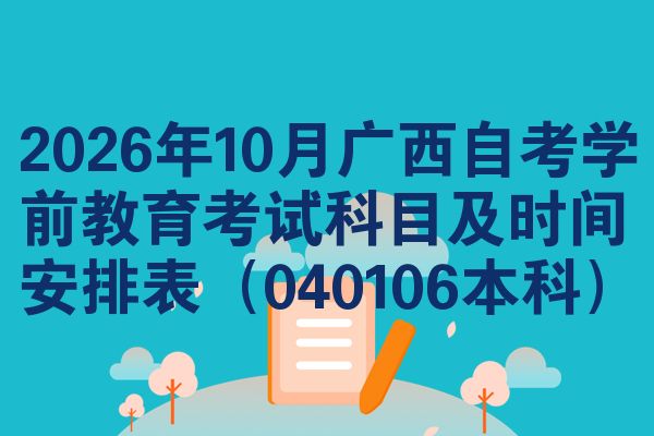 2026年10月广西自考学前教育考试科目及时间安排表（040106本科）