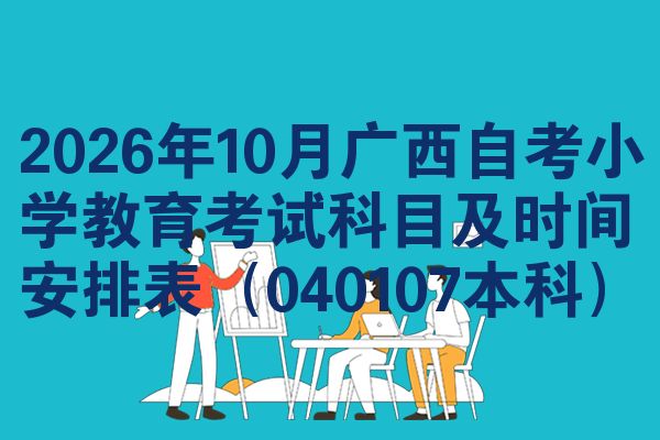 2026年10月广西自考小学教育考试科目及时间安排表(040107本科)