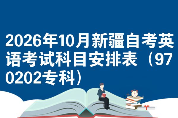 2026年10月新疆自考英语考试科目安排表(970202专科)