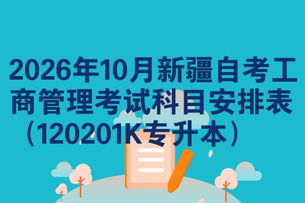 2026年10月新疆自考工商管理考试科目安排表（120201K专升本）