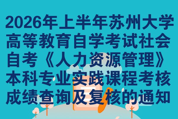 2026年上半年苏州大学高等教育自学考试社会自考《人力资源管理》本科专业实践课程考核成绩查询及复核的通知