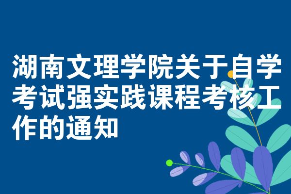 湖南文理学院关于自学考试强实践课程考核工作的通知