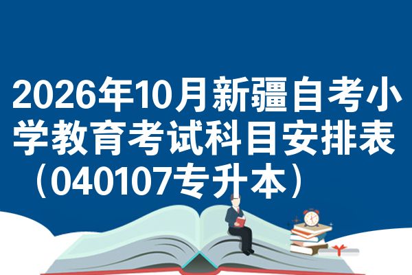 2026年10月新疆自考小学教育考试科目安排表(040107专升本)
