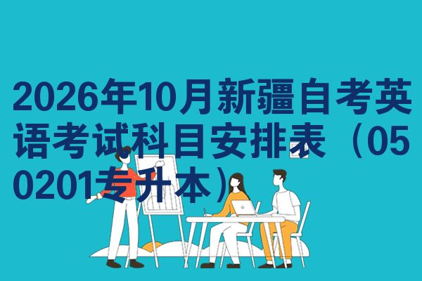 2026年10月新疆自考英语考试科目安排表(050201专升本)