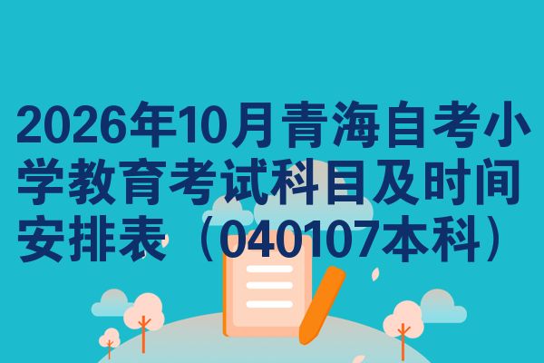 2026年10月青海自考小学教育考试科目及时间安排表（040107本科）