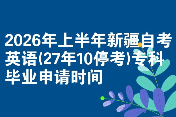 2026年上半年新疆自考英语(27年10停考)专科毕业申请时间