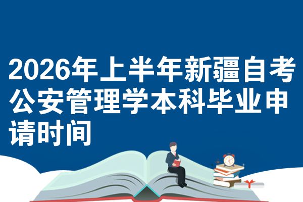 2026年上半年新疆自考公安管理学本科毕业申请时间