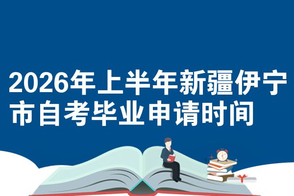 2026年上半年新疆伊宁市自考毕业申请时间