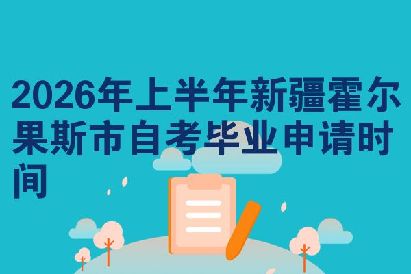 2026年上半年新疆霍尔果斯市自考毕业申请时间