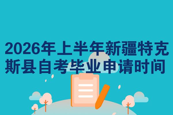 2026年上半年新疆特克斯县自考毕业申请时间