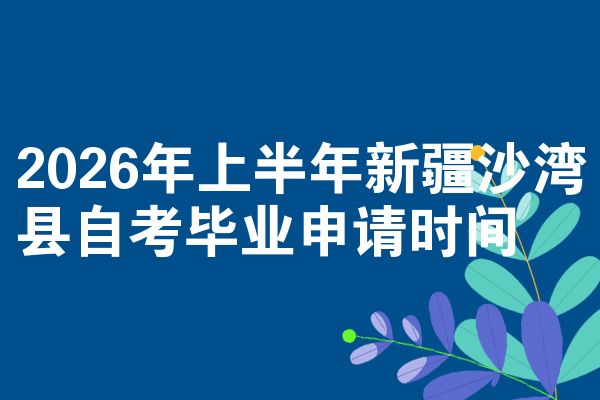 2026年上半年新疆沙湾县自考毕业申请时间