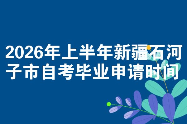 2026年上半年新疆石河子市自考毕业申请时间