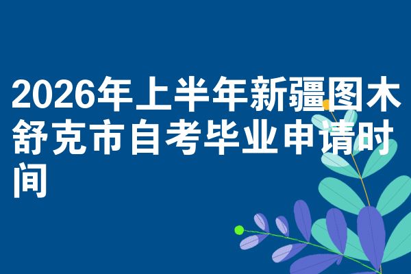2026年上半年新疆图木舒克市自考毕业申请时间
