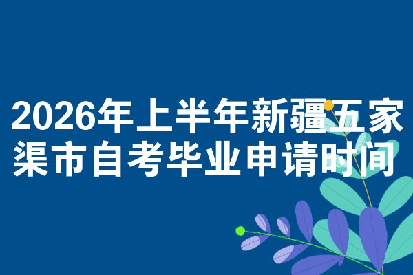 2026年上半年新疆五家渠市自考毕业申请时间