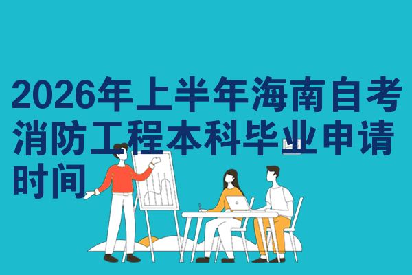 2026年上半年海南自考消防工程本科毕业申请时间