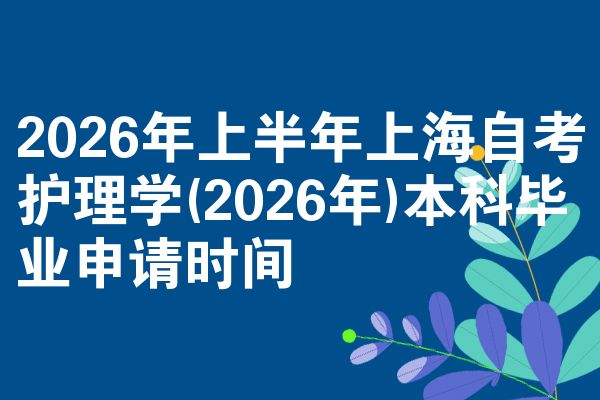 2026年上半年上海自考护理学(2026年)本科毕业申请时间