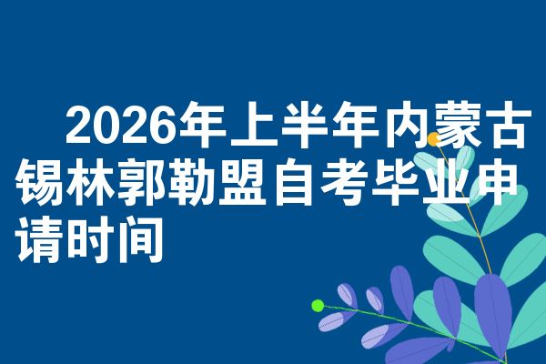 2026年上半年内蒙古锡林郭勒盟自考毕业申请时间