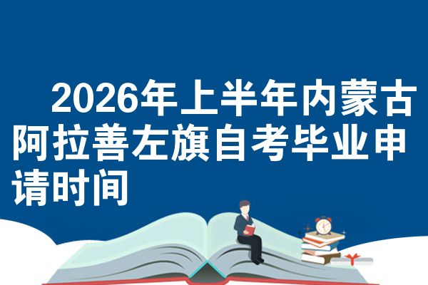 ​2026年上半年内蒙古阿拉善左旗自考毕业申请时间