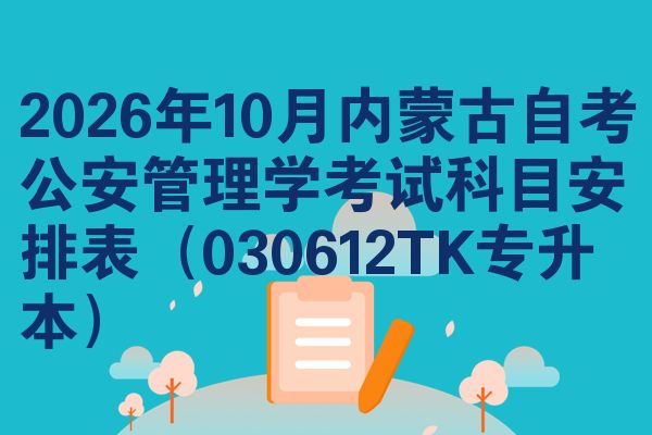 2026年10月内蒙古自考公安管理学考试科目安排表（030612TK专升本）