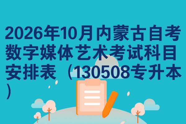 2026年10月内蒙古自考数字媒体艺术考试科目安排表(130508专升本)
