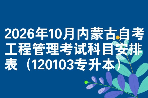 2026年10月内蒙古自考工程管理考试科目安排表(120103专升本)