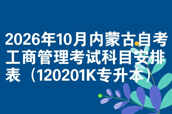 2026年10月内蒙古自考工商管理考试科目安排表(120201K专升本)