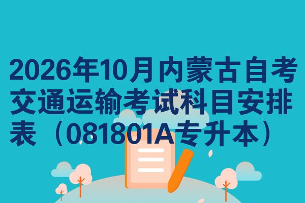 2026年10月内蒙古自考交通运输考试科目安排表(081801A专升本)