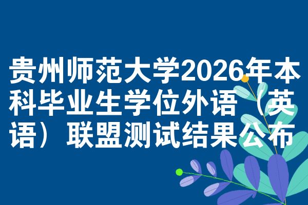 贵州师范大学2026年本科毕业生学位外语(英语)联盟测试结果公布