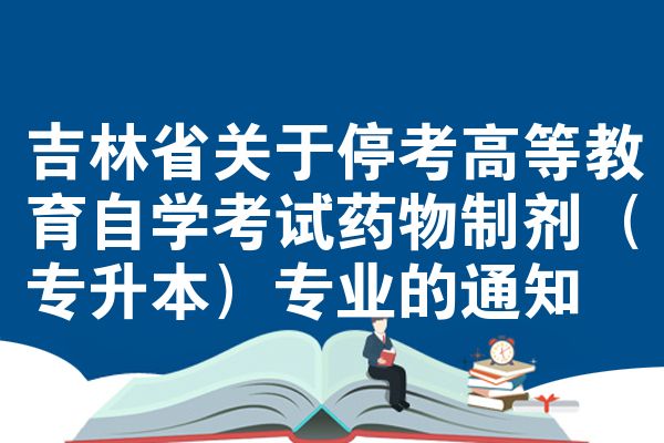 吉林省关于停考高等教育自学考试药物制剂（专升本）专业的通知