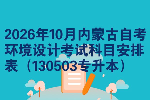 2026年10月内蒙古自考环境设计考试科目安排表(130503专升本)