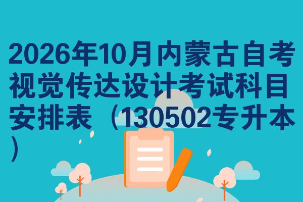 2026年10月内蒙古自考视觉传达设计考试科目安排表(130502专升本)