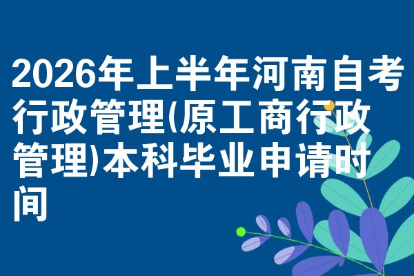 2026年上半年河南自考行政管理(原工商行政管理)本科毕业申请时间