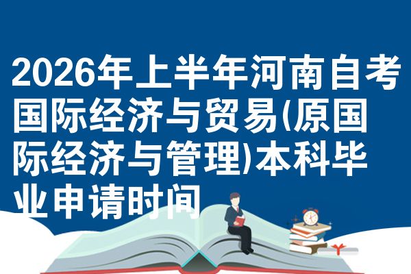 2026年上半年河南自考国际经济与贸易(原国际经济与管理)本科毕业申请时间