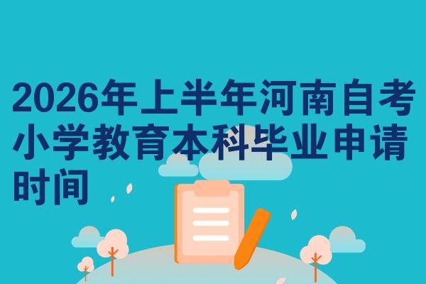 2026年上半年河南自考小学教育本科毕业申请时间