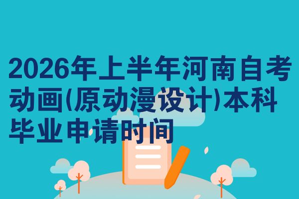 2026年上半年河南自考动画(原动漫设计)本科毕业申请时间
