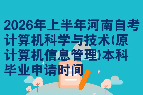 2026年上半年河南自考计算机科学与技术(原计算机信息管理)本科毕业申请时间