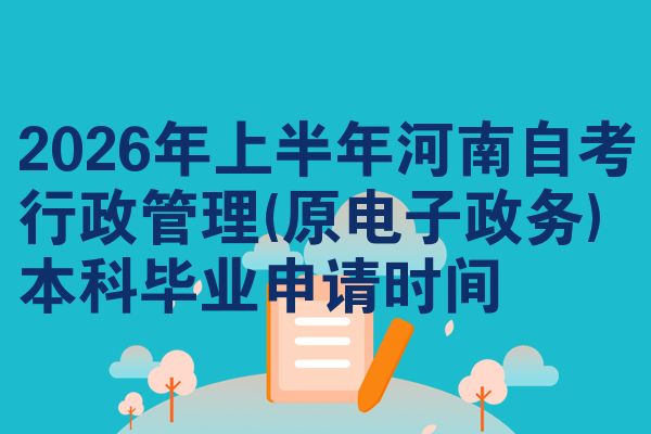 2026年上半年河南自考行政管理(原电子政务)本科毕业申请时间