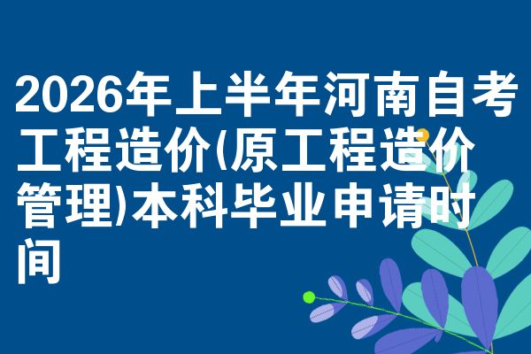 2026年上半年河南自考工程造价(原工程造价管理)本科毕业申请时间