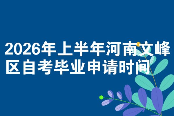 2026年上半年河南文峰区自考毕业申请时间