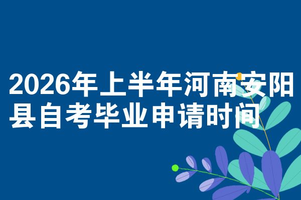 2026年上半年河南安阳县自考毕业申请时间