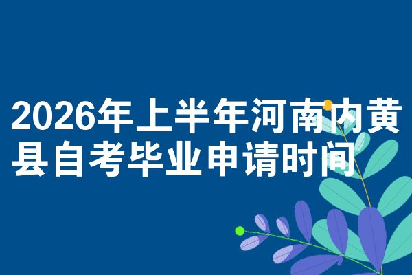 2026年上半年河南内黄县自考毕业申请时间