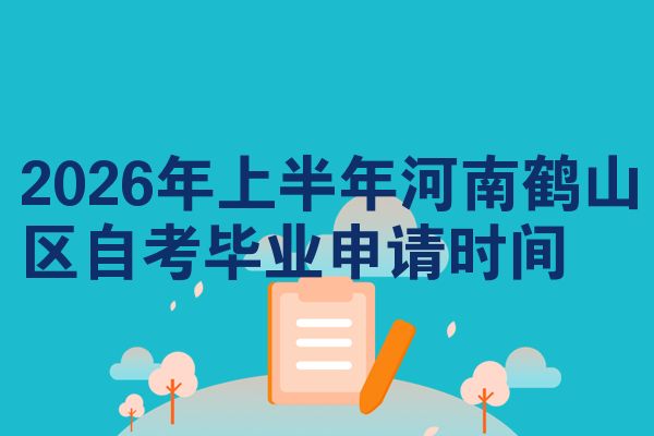 2026年上半年河南鹤山区自考毕业申请时间