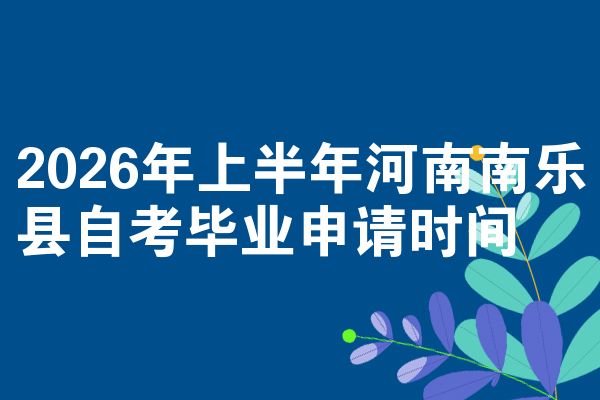 2026年上半年河南南乐县自考毕业申请时间
