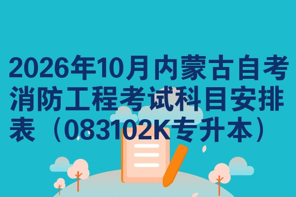 2026年10月内蒙古自考消防工程考试科目安排表（083102K专升本）