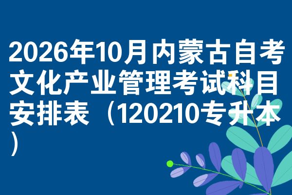 2026年10月内蒙古自考文化产业管理考试科目安排表（120210专升本）