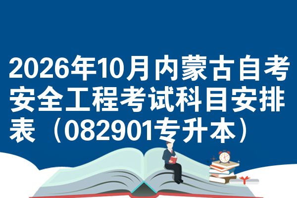 2026年10月内蒙古自考安全工程考试科目安排表（082901专升本）