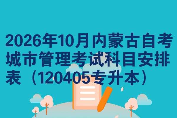 2026年10月内蒙古自考城市管理考试科目安排表（120405专升本）
