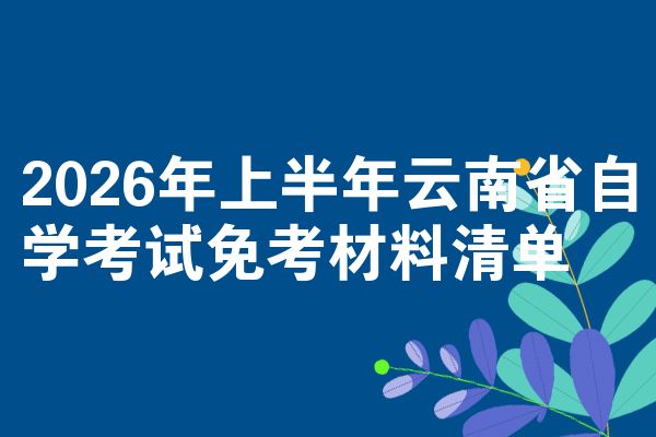 2026年上半年云南省自学考试免考材料清单