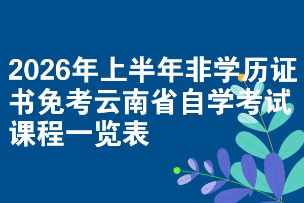 2026年上半年非学历证书免考云南省自学考试课程一览表